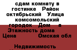 сдам комнату в гостинке › Район ­ октябрьский › Улица ­ комсомольский городок › Дом ­ 3а › Этажность дома ­ 5 › Цена ­ 4 500 - Омская обл. Недвижимость » Квартиры аренда   